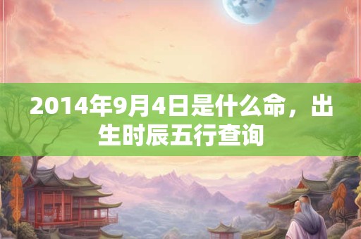 2014年9月4日是什么命,出生时辰五行查询 2014年9月4日是什么命,出生时辰五行查询