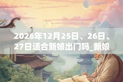 2026年12月25日、26日、27日适合新娘出门吗_新娘出门吉利吗