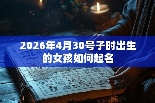 2026年4月30号子时出生的女孩如何起名 2026年4月30号子时出生的女孩如何起名