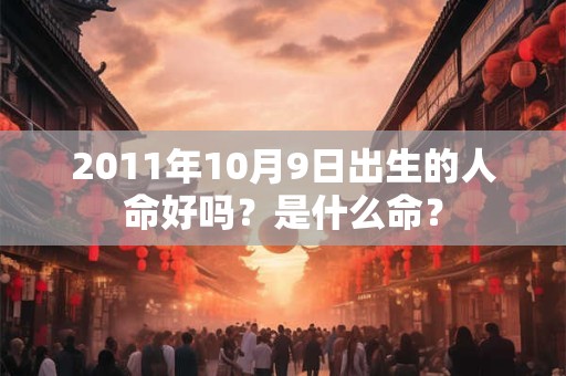 2011年10月9日出生的人命好吗?是什么命? 2011年10月9日出生的人命好吗?是什么命?