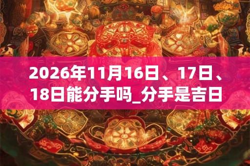 2026年11月16日、17日、18日能分手吗_分手是吉日吗 2026年11月16日、17日、18日能分手吗_分手是吉日吗