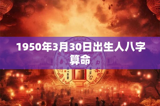1950年3月30日出生人八字算命 1950年3月30日出生人八字算命