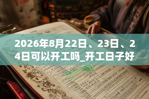 2026年8月22日、23日、24日可以开工吗_开工日子好吗 2026年8月22日、23日、24日可以开工吗_开工日子好吗