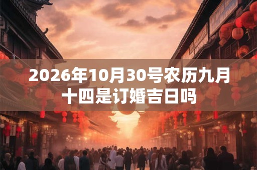 2026年10月30号农历九月十四是订婚吉日吗 2026年10月30号农历九月十四是订婚吉日吗