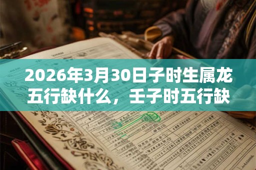 2026年3月30日子时生属龙五行缺什么,壬子时五行缺什么 2026年3月30日子时生属龙五行缺什么,壬子时五行缺什么