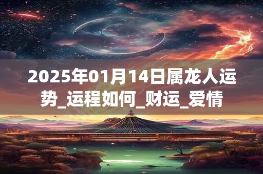 2025年01月14日属龙人运势_运程如何_财运_爱情