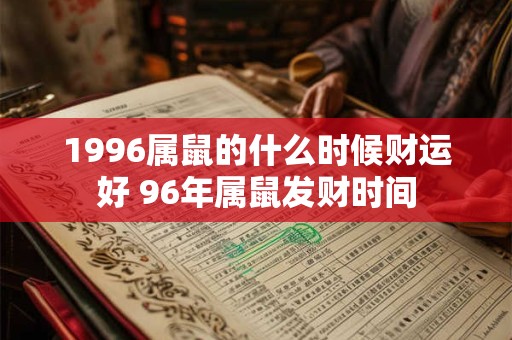 1996属鼠的什么时候财运好 96年属鼠发财时间 1996属鼠的什么时候财运好 96年属鼠发财时间