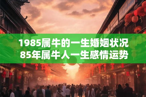 1985属牛的一生婚姻状况 85年属牛人一生感情运势 1985属牛的一生婚姻状况 85年属牛人一生感情运势