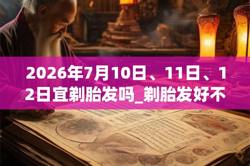 2026年7月10日、11日、12日宜剃胎发吗_剃胎发好不好 2026年7月10日、11日、12日宜剃胎发吗_剃胎发好不好