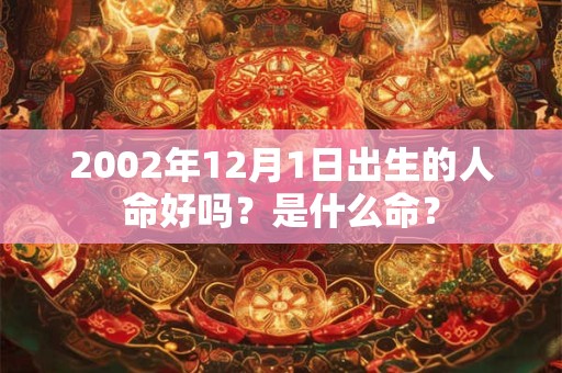 2002年12月1日出生的人命好吗?是什么命? 2002年12月1日出生的人命好吗?是什么命?