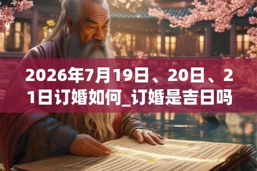 2026年7月19日、20日、21日订婚如何_订婚是吉日吗 2026年7月19日、20日、21日订婚如何_订婚是吉日吗