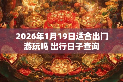 2026年1月19日适合出门游玩吗 出行日子查询 2026年1月19日适合出门游玩吗 出行日子查询
