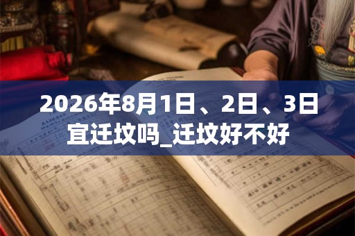 2026年8月1日、2日、3日宜迁坟吗_迁坟好不好 2026年8月1日、2日、3日宜迁坟吗_迁坟好不好