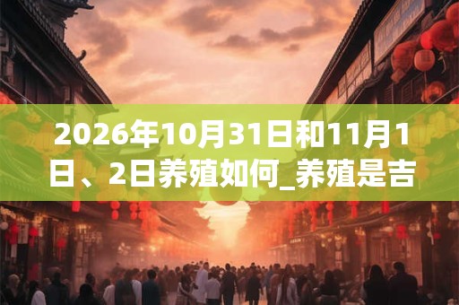 2026年10月31日和11月1日、2日养殖如何_养殖是吉日吗