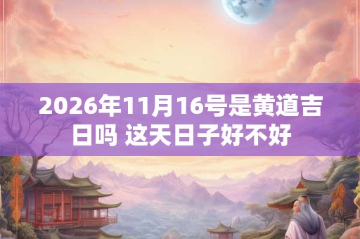 2026年11月16号是黄道吉日吗 这天日子好不好