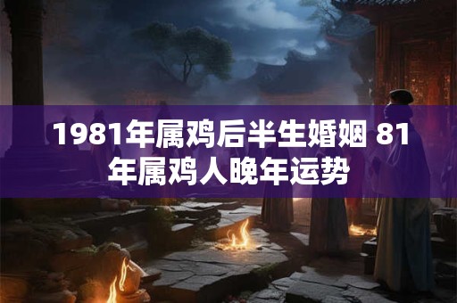 1981年属鸡后半生婚姻 81年属鸡人晚年运势