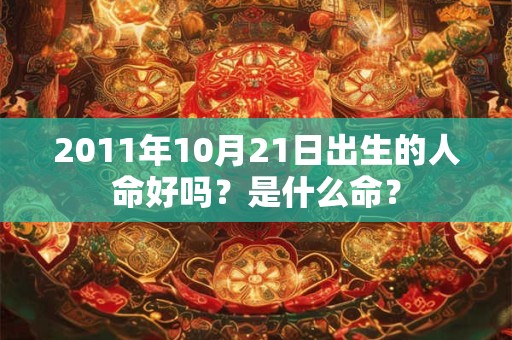 2011年10月21日出生的人命好吗?是什么命? 2011年10月21日出生的人命好吗?是什么命?