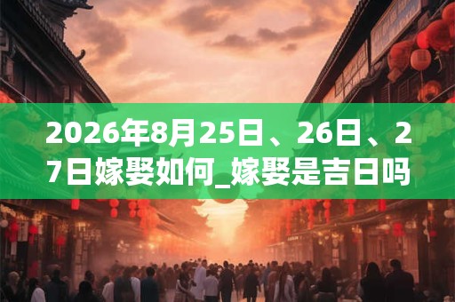 2026年8月25日、26日、27日嫁娶如何_嫁娶是吉日吗 2026年8月25日、26日、27日嫁娶如何_嫁娶是吉日吗