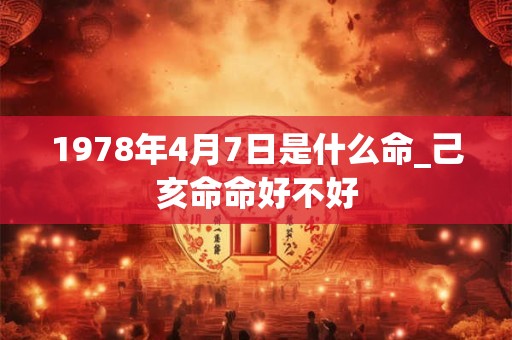 1978年4月7日是什么命_己亥命命好不好 1978年4月7日是什么命_己亥命命好不好