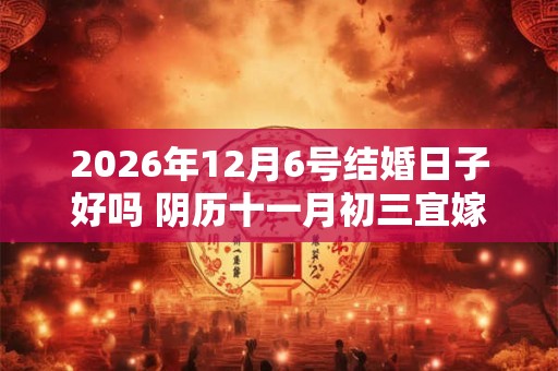 2026年12月6号结婚日子好吗 阴历十一月初三宜嫁娶吗