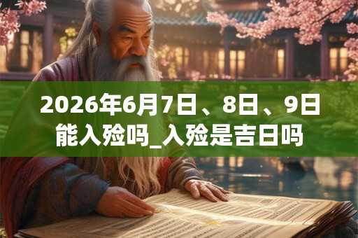 2026年6月7日、8日、9日能入殓吗_入殓是吉日吗