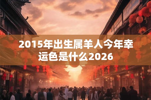 2015年出生属羊人今年幸运色是什么2026