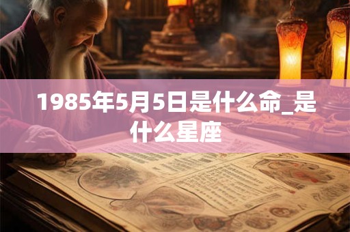 1985年5月5日是什么命_是什么星座 1985年5月5日是什么命_是什么星座