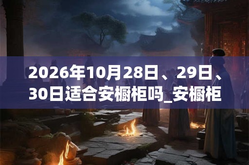 2026年10月28日、29日、30日适合安橱柜吗_安橱柜吉利吗