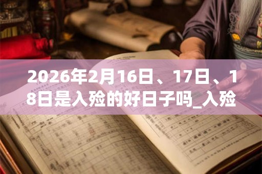 2026年2月16日、17日、18日是入殓的好日子吗_入殓可以吗 2026年2月16日、17日、18日是入殓的好日子吗_入殓可以吗