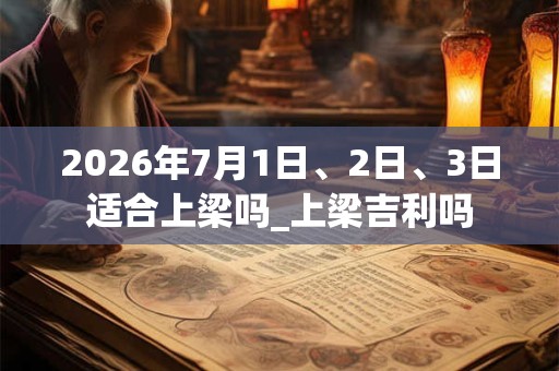 2026年7月1日、2日、3日适合上梁吗_上梁吉利吗 2026年7月1日、2日、3日适合上梁吗_上梁吉利吗