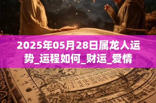 2025年05月28日属龙人运势_运程如何_财运_爱情