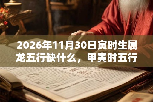 2026年11月30日寅时生属龙五行缺什么,甲寅时五行缺什么 2026年11月30日寅时生属龙五行缺什么,甲寅时五行缺什么