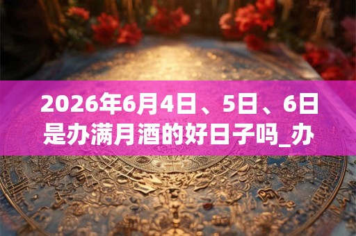 2026年6月4日、5日、6日是办满月酒的好日子吗_办满月酒可以吗 2026年6月4日、5日、6日是办满月酒的好日子吗_办满月酒可以吗