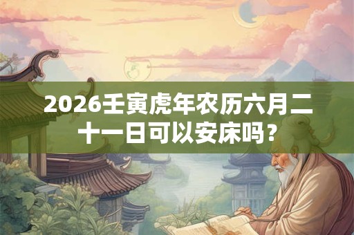 2026壬寅虎年农历六月二十一日可以安床吗？