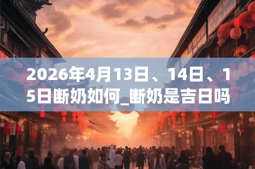 2026年4月13日、14日、15日断奶如何_断奶是吉日吗