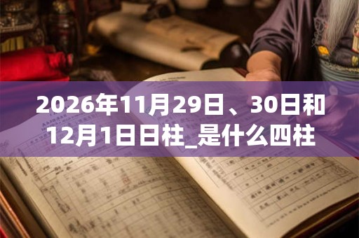 2026年11月29日、30日和12月1日日柱_是什么四柱