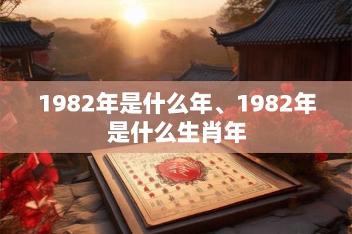 1982年是什么年、1982年是什么生肖年