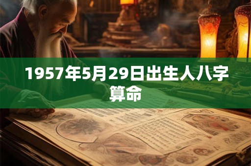 1957年5月29日出生人八字算命 1957年5月29日出生人八字算命