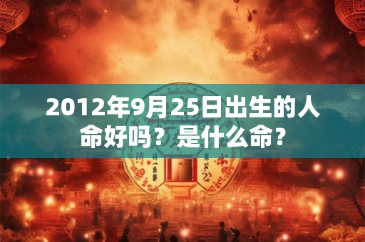 2012年9月25日出生的人命好吗？是什么命？