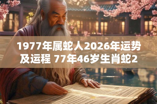 1977年属蛇人2026年运势及运程 77年46岁生肖蛇2026年每月运势