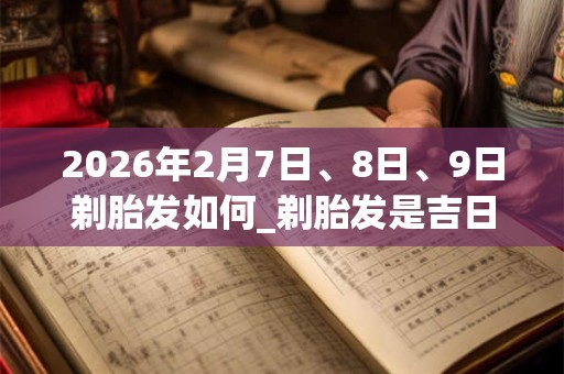2026年2月7日、8日、9日剃胎发如何_剃胎发是吉日吗 2026年2月7日、8日、9日剃胎发如何_剃胎发是吉日吗