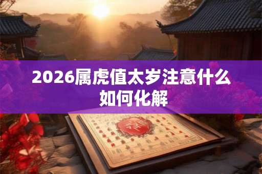 2026属虎值太岁注意什么 如何化解 2026属虎值太岁注意什么 如何化解