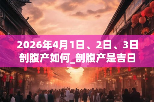 2026年4月1日、2日、3日剖腹产如何_剖腹产是吉日吗 2026年4月1日、2日、3日剖腹产如何_剖腹产是吉日吗