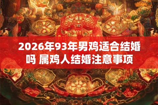 2026年93年男鸡适合结婚吗 属鸡人结婚注意事项 2026年93年男鸡适合结婚吗 属鸡人结婚注意事项