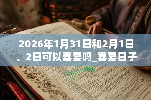 2026年1月31日和2月1日、2日可以喜宴吗_喜宴日子好吗 2026年1月31日和2月1日、2日可以喜宴吗_喜宴日子好吗