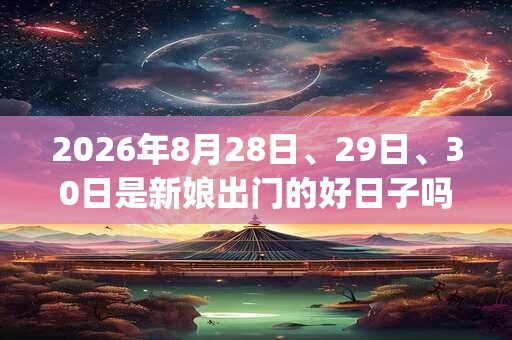 2026年8月28日、29日、30日是新娘出门的好日子吗_新娘出门可以吗