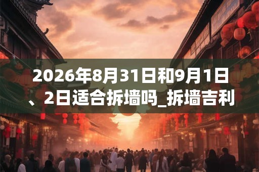2026年8月31日和9月1日、2日适合拆墙吗_拆墙吉利吗 2026年8月31日和9月1日、2日适合拆墙吗_拆墙吉利吗