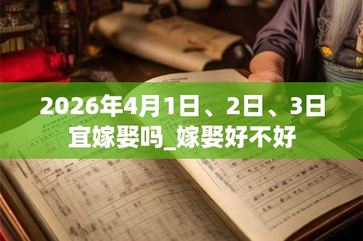 2026年4月1日、2日、3日宜嫁娶吗_嫁娶好不好 2026年4月1日、2日、3日宜嫁娶吗_嫁娶好不好