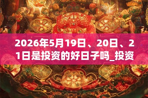 2026年5月19日、20日、21日是投资的好日子吗_投资可以吗