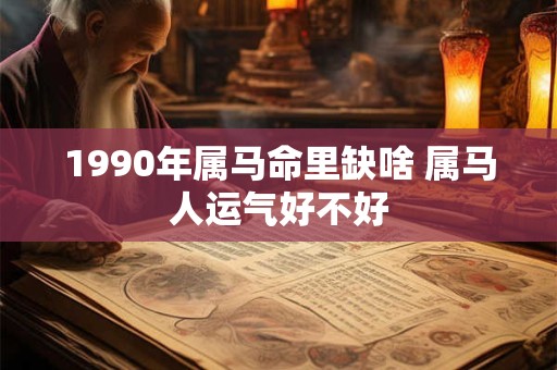 1990年属马命里缺啥 属马人运气好不好 1990年属马命里缺啥 属马人运气好不好